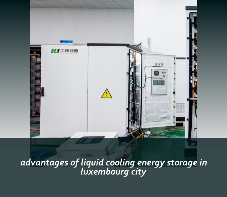 advantages of liquid cooling energy storage in luxembourg city