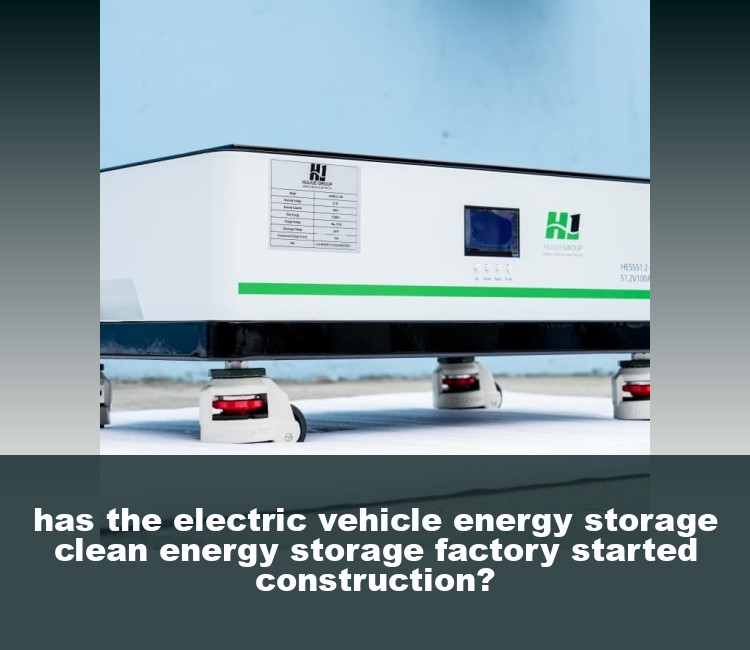 has the electric vehicle energy storage clean energy storage factory started construction?