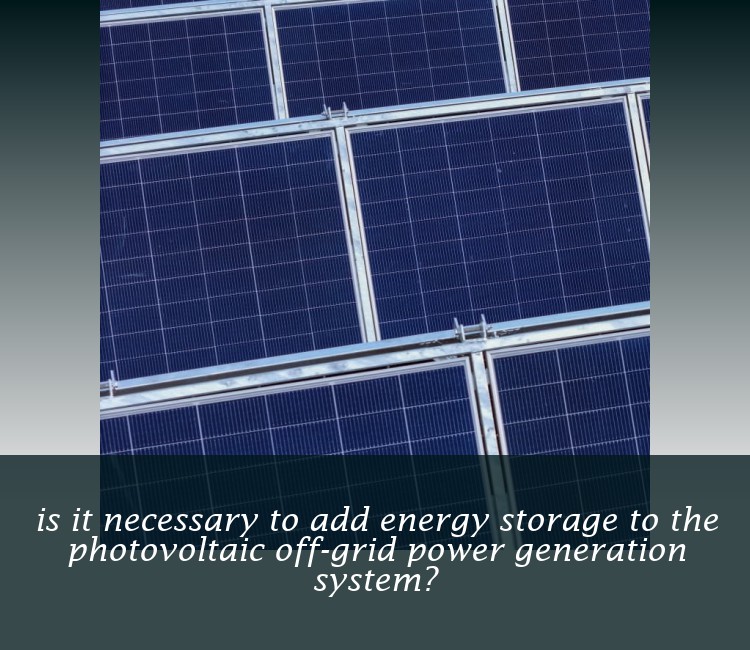 is it necessary to add energy storage to the photovoltaic off-grid power generation system?