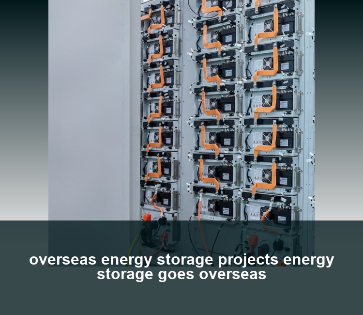 overseas energy storage projects energy storage goes overseas