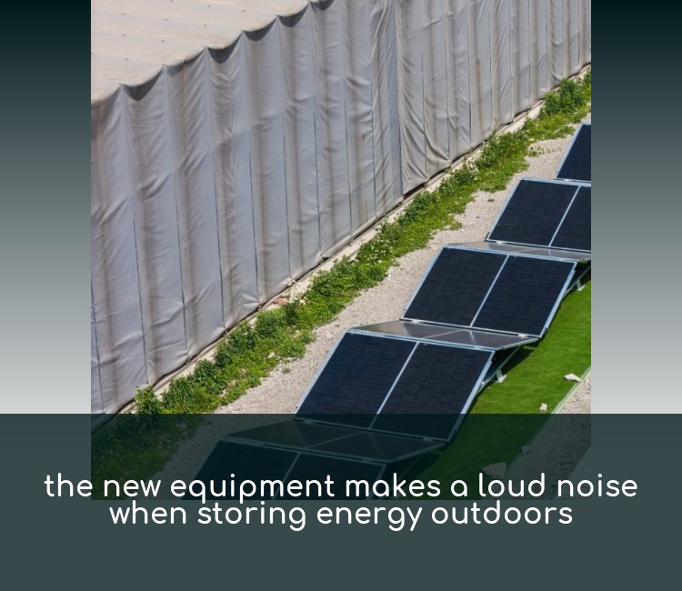 the new equipment makes a loud noise when storing energy outdoors