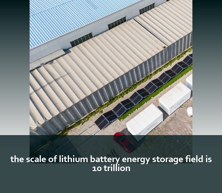the scale of lithium battery energy storage field is 10 trillion